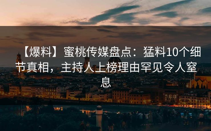 【爆料】蜜桃传媒盘点：猛料10个细节真相，主持人上榜理由罕见令人窒息