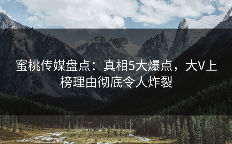 蜜桃传媒盘点：真相5大爆点，大V上榜理由彻底令人炸裂