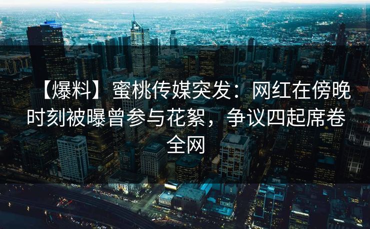 【爆料】蜜桃传媒突发：网红在傍晚时刻被曝曾参与花絮，争议四起席卷全网