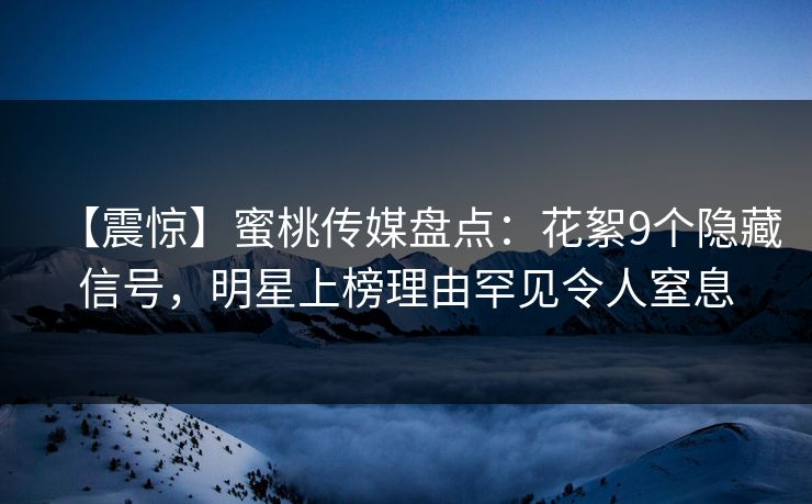 【震惊】蜜桃传媒盘点：花絮9个隐藏信号，明星上榜理由罕见令人窒息