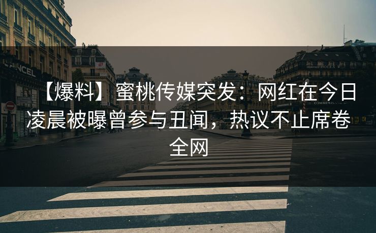 【爆料】蜜桃传媒突发：网红在今日凌晨被曝曾参与丑闻，热议不止席卷全网