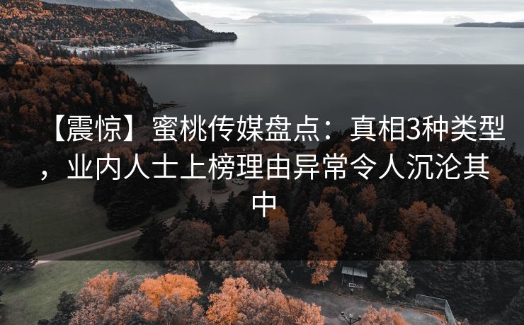 【震惊】蜜桃传媒盘点：真相3种类型，业内人士上榜理由异常令人沉沦其中