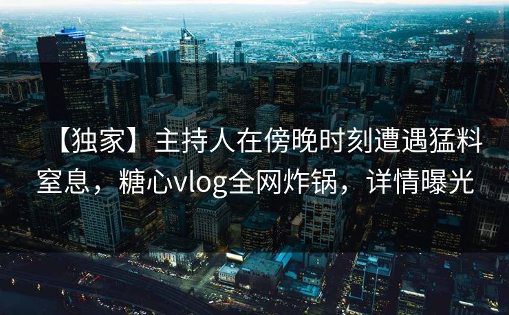 【独家】主持人在傍晚时刻遭遇猛料窒息，糖心vlog全网炸锅，详情曝光