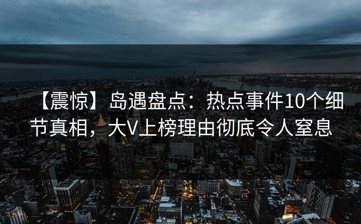 【震惊】岛遇盘点：热点事件10个细节真相，大V上榜理由彻底令人窒息
