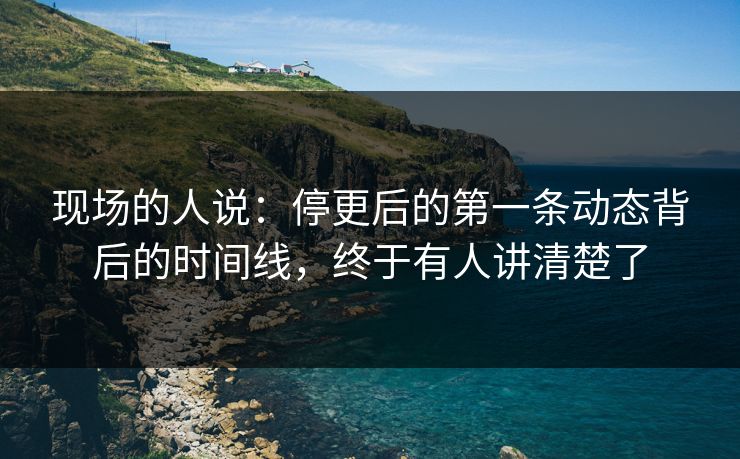 现场的人说：停更后的第一条动态背后的时间线，终于有人讲清楚了