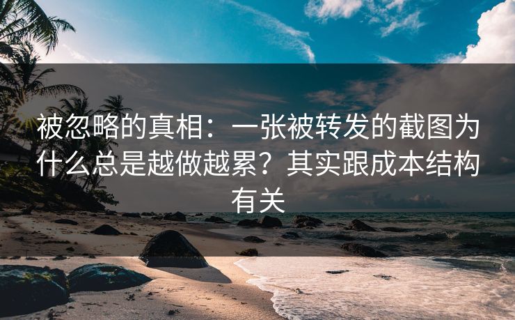 被忽略的真相：一张被转发的截图为什么总是越做越累？其实跟成本结构有关