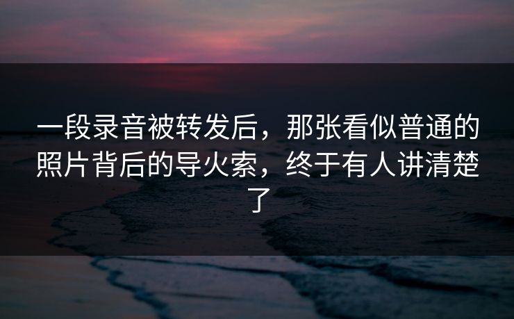 一段录音被转发后，那张看似普通的照片背后的导火索，终于有人讲清楚了