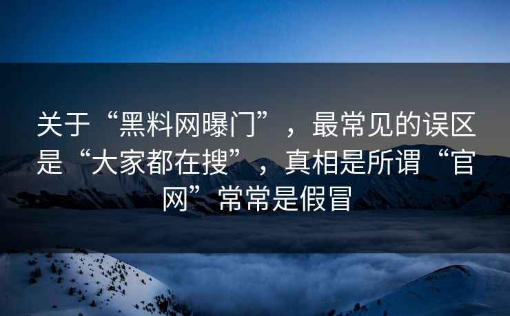 关于“黑料网曝门”,最常见的误区是“大家都在搜”,真相是所谓“官网”常常是假冒 关于“黑料网曝门”,最常见的误区是“大家都在搜”,真相是所谓“官网”常常是假冒