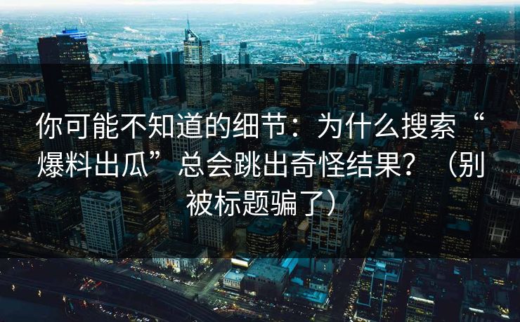 你可能不知道的细节：为什么搜索“爆料出瓜”总会跳出奇怪结果？（别被标题骗了）
