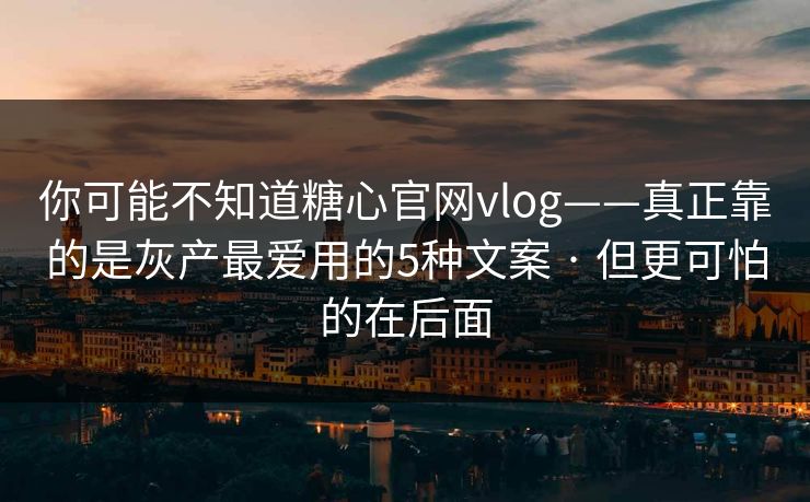你可能不知道糖心官网vlog——真正靠的是灰产最爱用的5种文案 · 但更可怕的在后面