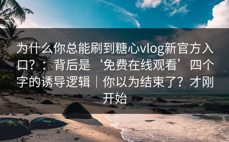 为什么你总能刷到糖心vlog新官方入口？：背后是‘免费在线观看’四个字的诱导逻辑｜你以为结束了？才刚开始