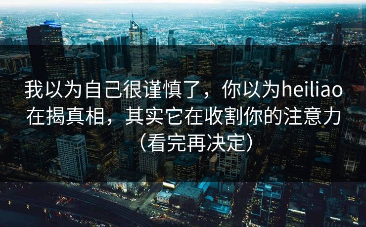 我以为自己很谨慎了,你以为heiliao在揭真相,其实它在收割你的注意力(看完再决定) 我以为自己很谨慎了,你以为heiliao在揭真相,其实它在收割你的注意力(看完再决定)