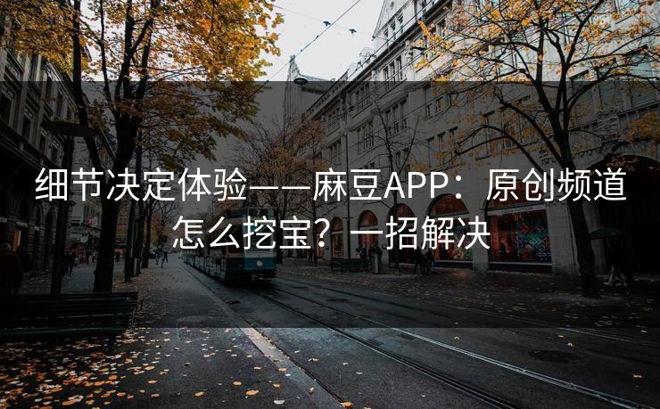 细节决定体验——麻豆APP：原创频道怎么挖宝？一招解决