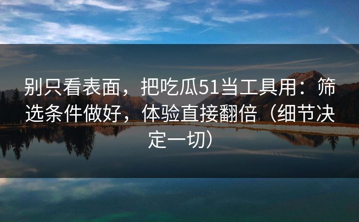 别只看表面，把吃瓜51当工具用：筛选条件做好，体验直接翻倍（细节决定一切）