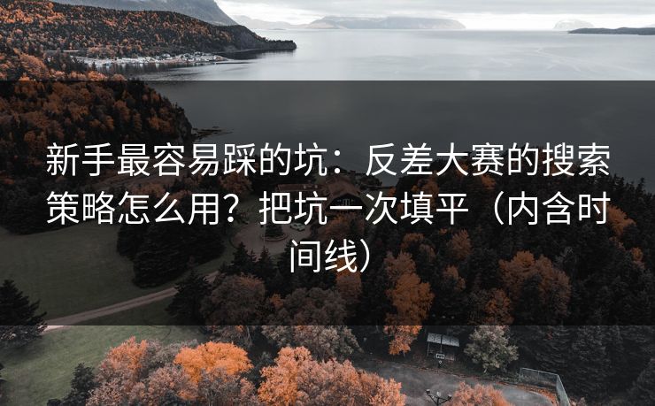 新手最容易踩的坑：反差大赛的搜索策略怎么用？把坑一次填平（内含时间线）