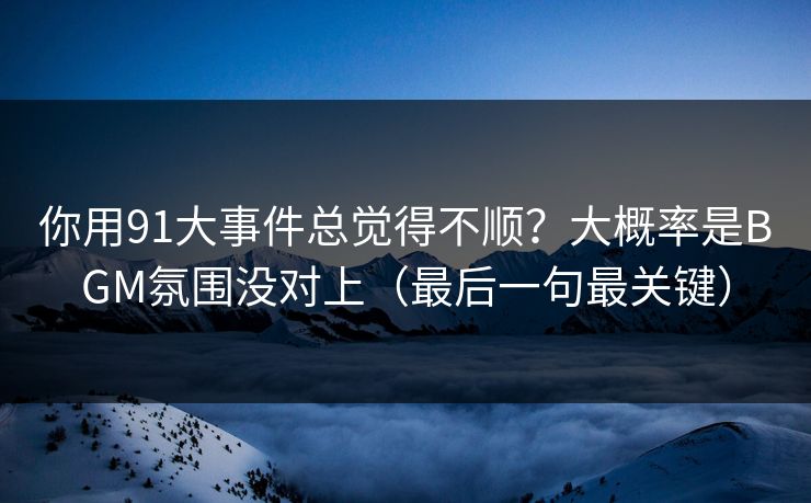 你用91大事件总觉得不顺？大概率是BGM氛围没对上（最后一句最关键）