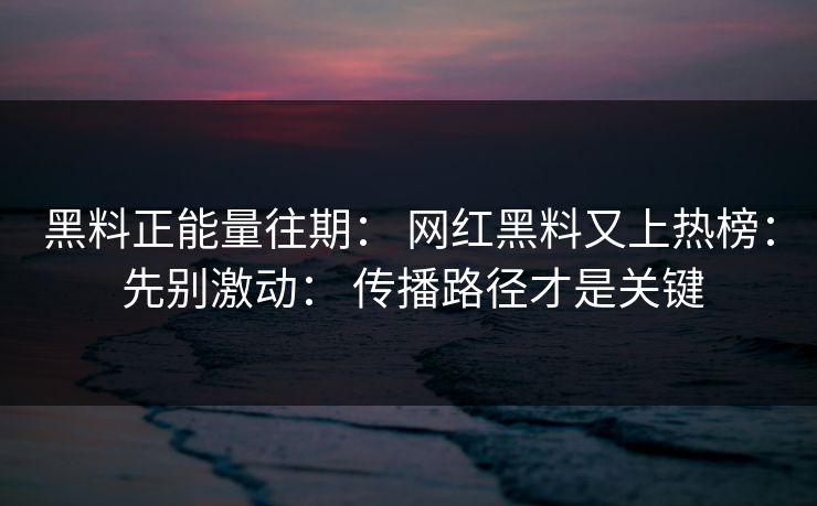 黑料正能量往期： 网红黑料又上热榜： 先别激动： 传播路径才是关键