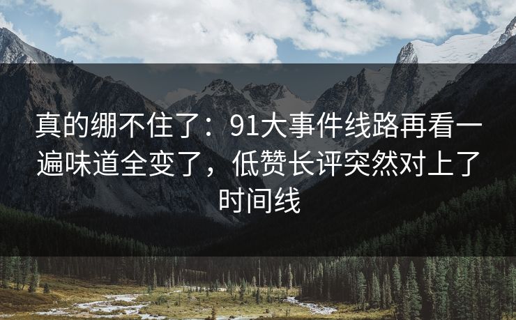 真的绷不住了：91大事件线路再看一遍味道全变了，低赞长评突然对上了时间线