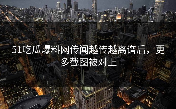 51吃瓜爆料网传闻越传越离谱后，更多截图被对上