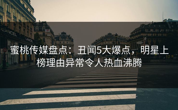 蜜桃传媒盘点：丑闻5大爆点，明星上榜理由异常令人热血沸腾
