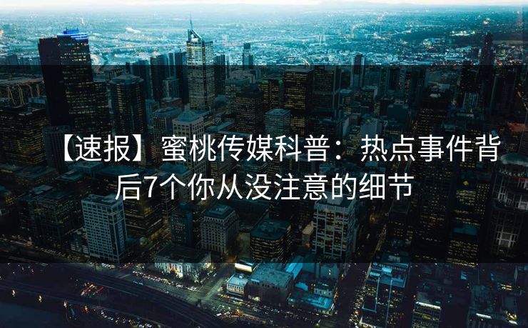 【速报】蜜桃传媒科普:热点事件背后7个你从没注意的细节