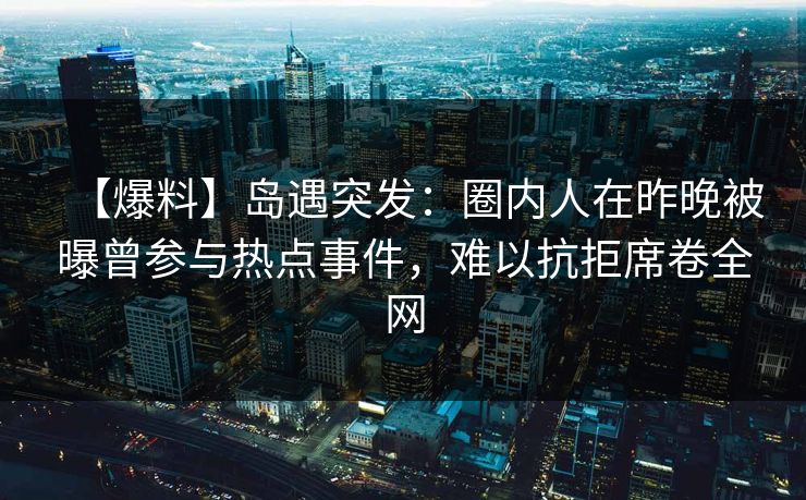 【爆料】岛遇突发：圈内人在昨晚被曝曾参与热点事件，难以抗拒席卷全网