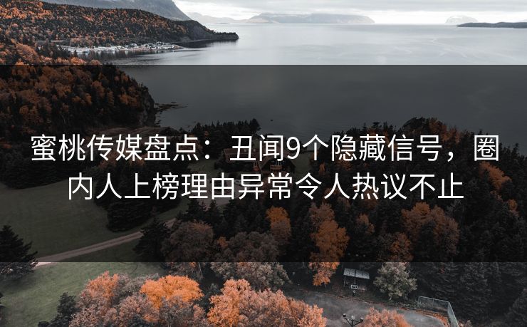 蜜桃传媒盘点：丑闻9个隐藏信号，圈内人上榜理由异常令人热议不止