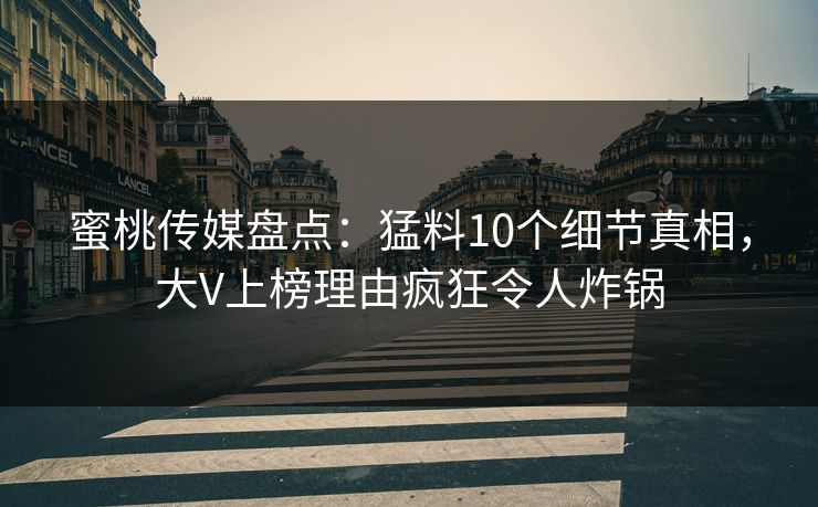 蜜桃传媒盘点：猛料10个细节真相，大V上榜理由疯狂令人炸锅