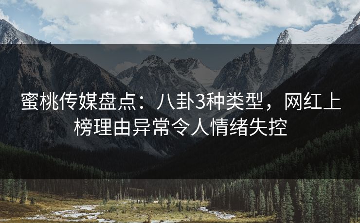 蜜桃传媒盘点：八卦3种类型，网红上榜理由异常令人情绪失控