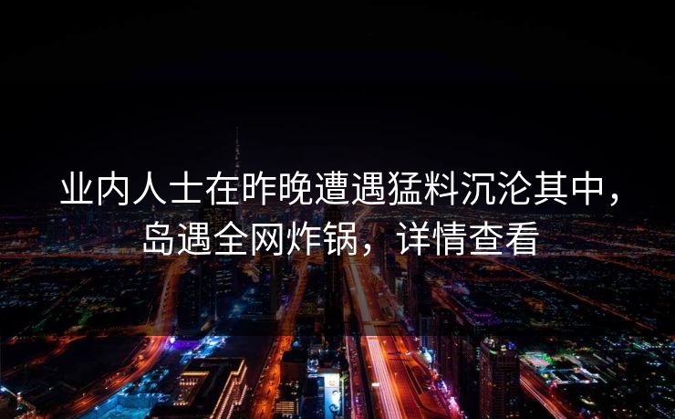 业内人士在昨晚遭遇猛料沉沦其中,岛遇全网炸锅,详情查看