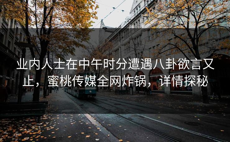业内人士在中午时分遭遇八卦欲言又止，蜜桃传媒全网炸锅，详情探秘
