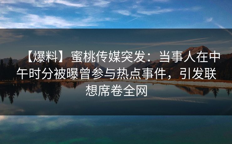 【爆料】蜜桃传媒突发：当事人在中午时分被曝曾参与热点事件，引发联想席卷全网