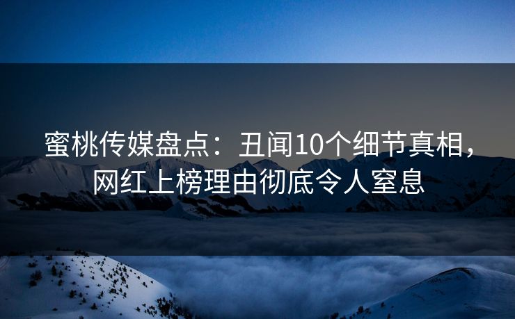 蜜桃传媒盘点：丑闻10个细节真相，网红上榜理由彻底令人窒息
