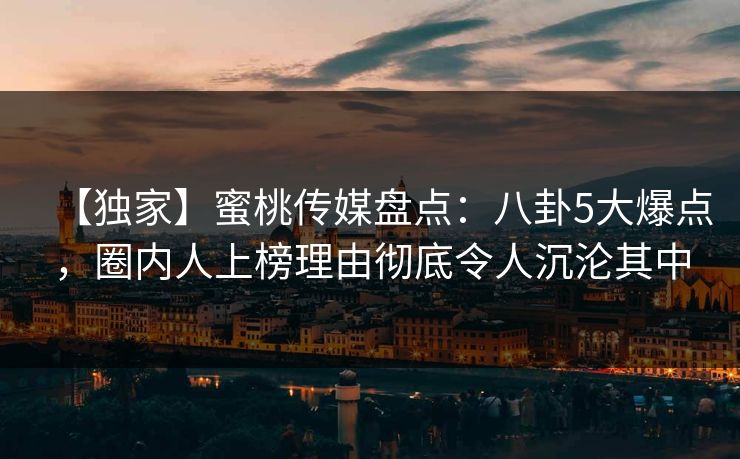 【独家】蜜桃传媒盘点：八卦5大爆点，圈内人上榜理由彻底令人沉沦其中