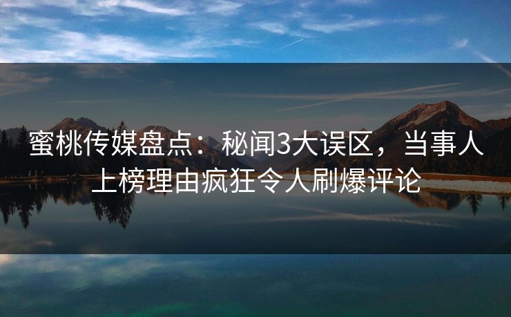 蜜桃传媒盘点：秘闻3大误区，当事人上榜理由疯狂令人刷爆评论