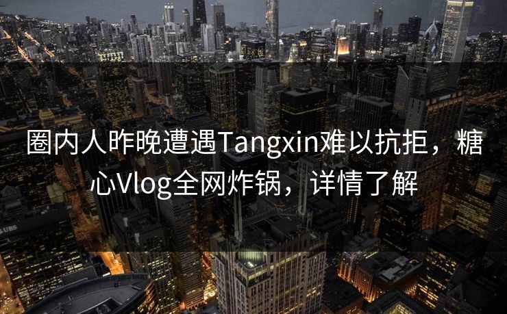 圈内人昨晚遭遇Tangxin难以抗拒，糖心Vlog全网炸锅，详情了解