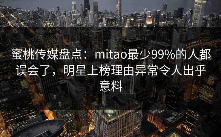 蜜桃传媒盘点：mitao最少99%的人都误会了，明星上榜理由异常令人出乎意料