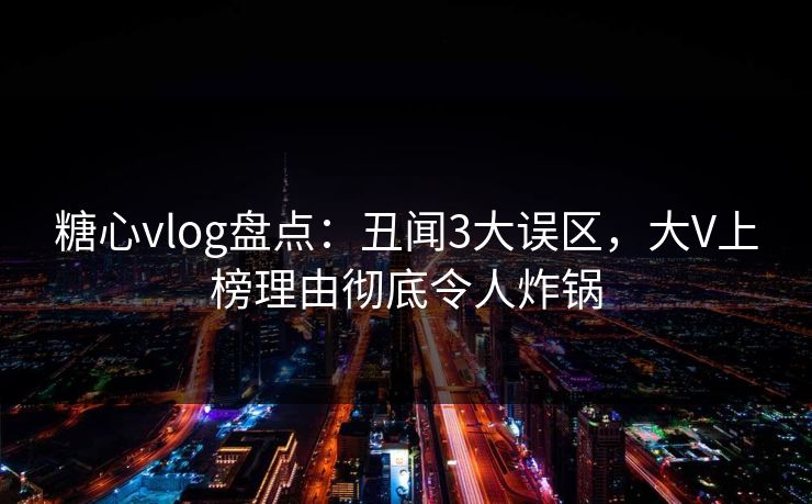 糖心vlog盘点：丑闻3大误区，大V上榜理由彻底令人炸锅