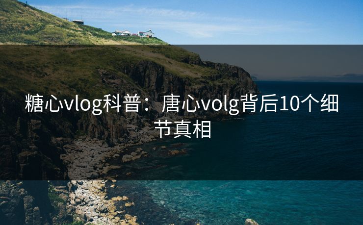 糖心vlog科普：唐心volg背后10个细节真相