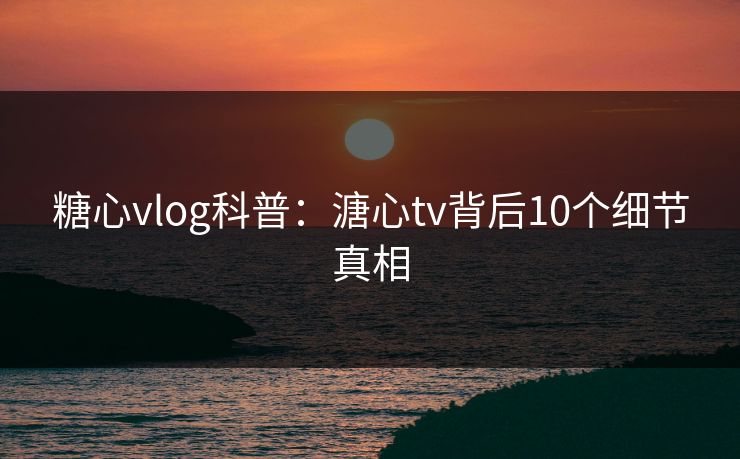 糖心vlog科普：溏心tv背后10个细节真相