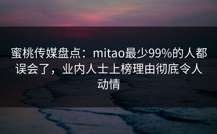 蜜桃传媒盘点：mitao最少99%的人都误会了，业内人士上榜理由彻底令人动情