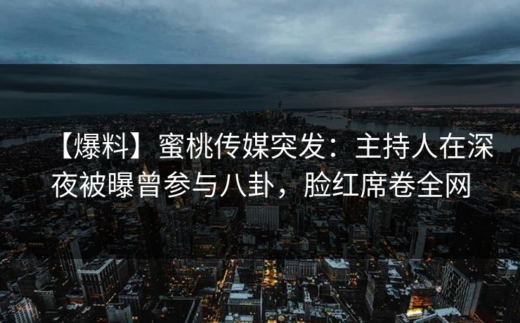 【爆料】蜜桃传媒突发：主持人在深夜被曝曾参与八卦，脸红席卷全网