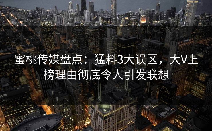 蜜桃传媒盘点：猛料3大误区，大V上榜理由彻底令人引发联想