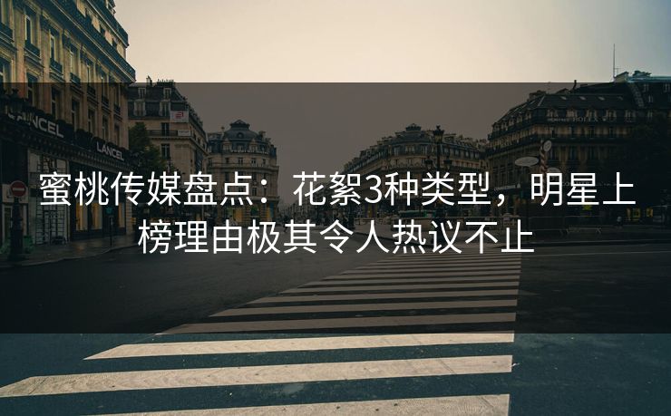 蜜桃传媒盘点：花絮3种类型，明星上榜理由极其令人热议不止