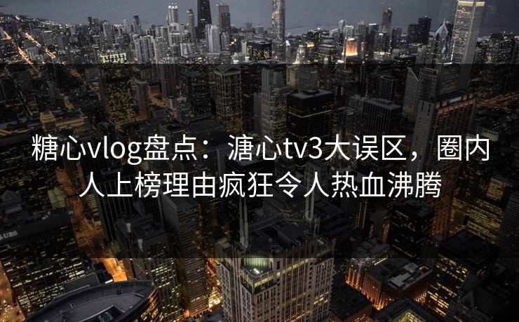 糖心vlog盘点：溏心tv3大误区，圈内人上榜理由疯狂令人热血沸腾