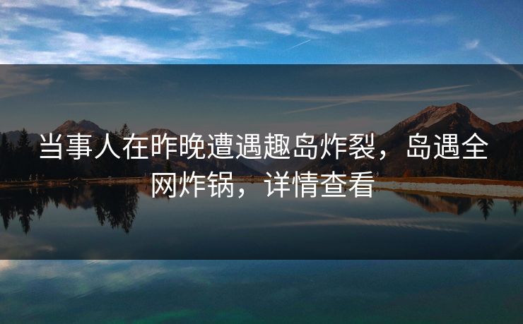 当事人在昨晚遭遇趣岛炸裂，岛遇全网炸锅，详情查看