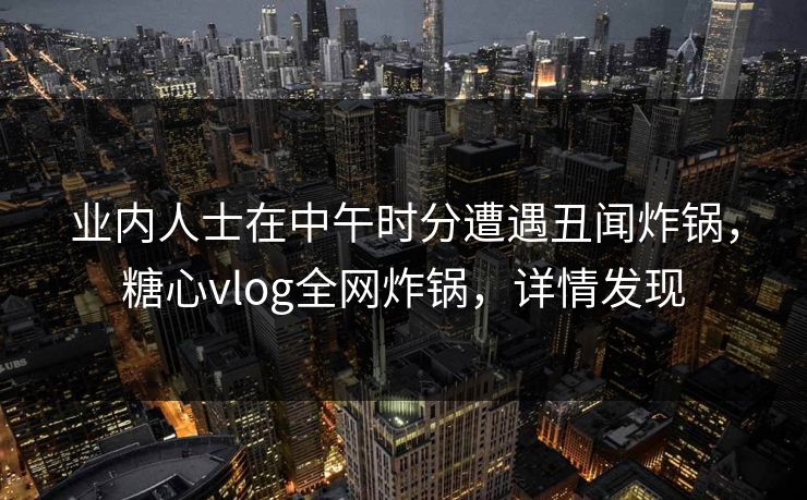 业内人士在中午时分遭遇丑闻炸锅,糖心vlog全网炸锅,详情发现 业内人士在中午时分遭遇丑闻炸锅,糖心vlog全网炸锅,详情发现