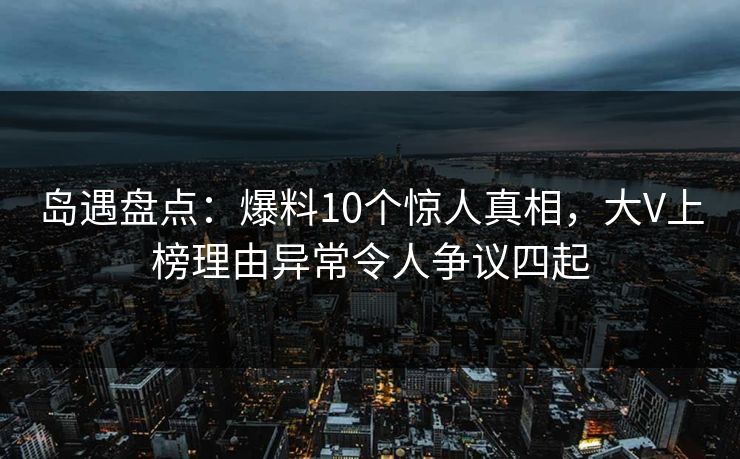 岛遇盘点：爆料10个惊人真相，大V上榜理由异常令人争议四起
