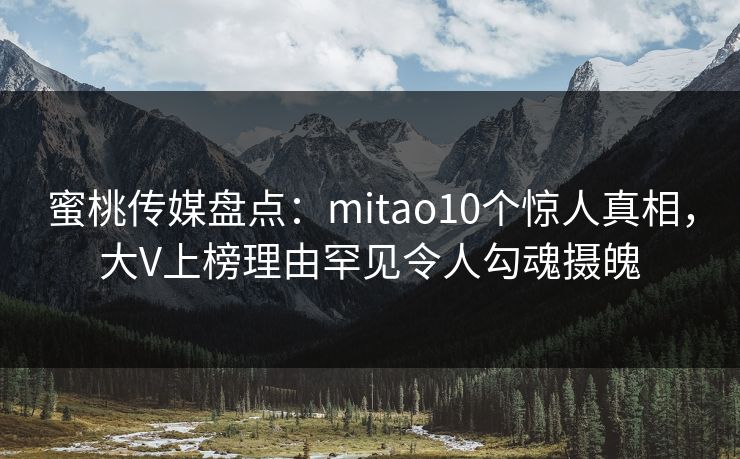 蜜桃传媒盘点：mitao10个惊人真相，大V上榜理由罕见令人勾魂摄魄