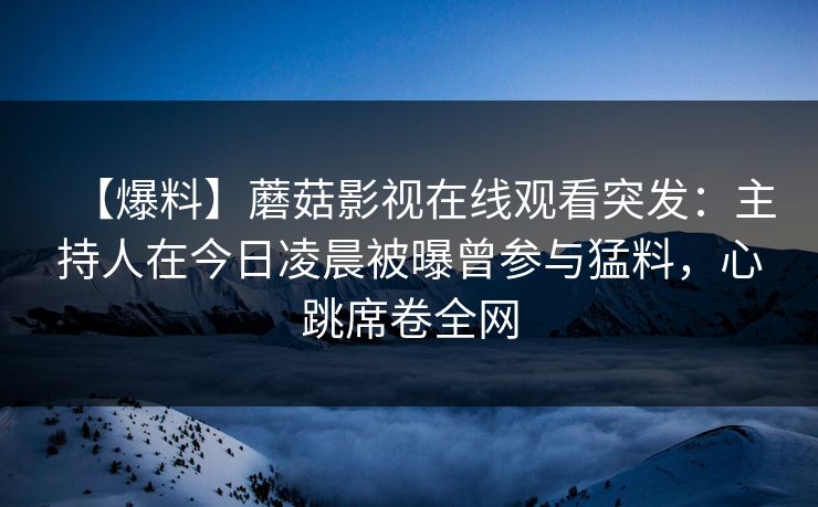 【爆料】蘑菇影视在线观看突发:主持人在今日凌晨被曝曾参与猛料,心跳席卷全网 【爆料】蘑菇影视在线观看突发:主持人在今日凌晨被曝曾参与猛料,心跳席卷全网